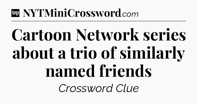 Cartoon Network series about a trio of similarly named friends Crossword Clue