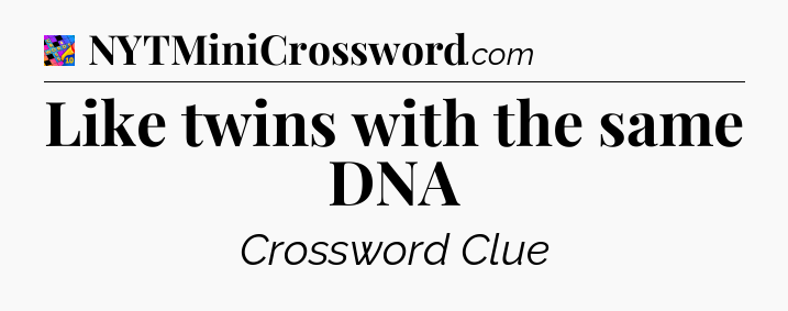 Like twins with the same DNA Crossword Clue