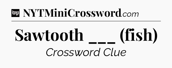 Sawtooth ___ (fish) Crossword Clue