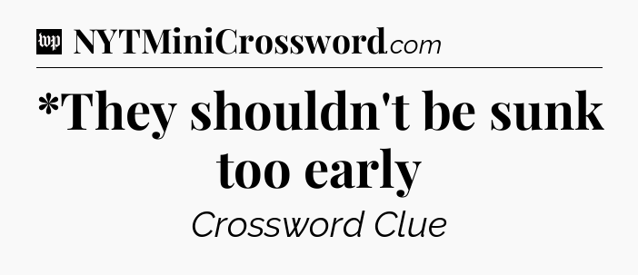 *They shouldn't be sunk too early Crossword Clue