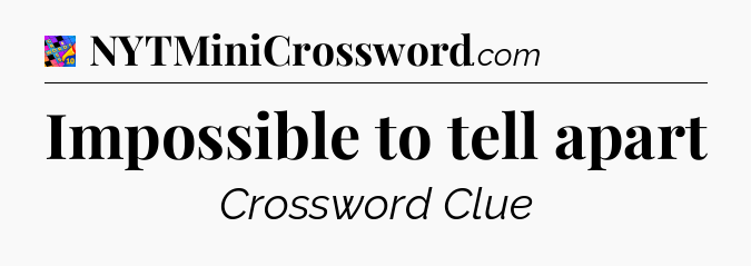 Impossible to tell apart Crossword Clue