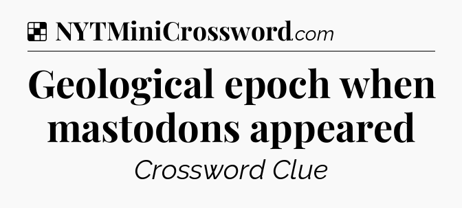 Solution: Geological epoch when mastodons appeared - NYT Crossword