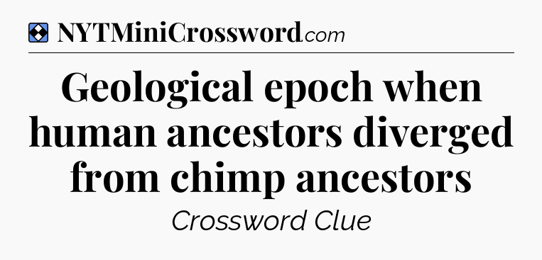 Solution: Geological epoch when human ancestors diverged from chimp ancestors - NYT Mini Crossword