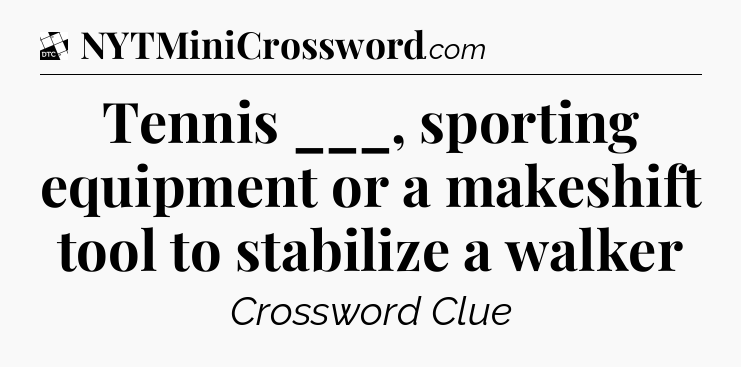 Tennis ___, sporting equipment or a makeshift tool to stabilize a walker - Daily Themed Classic Crossword