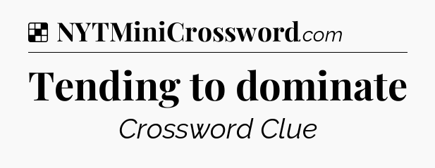 Solution: Tending to dominate - NYT Crossword