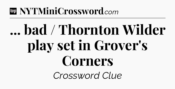 ... bad / Thornton Wilder play set in Grover's Corners Crossword Clue