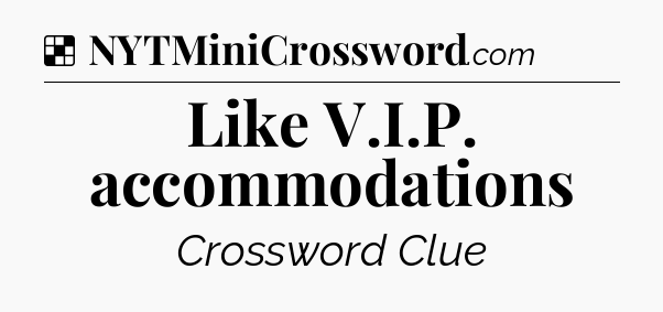 Solution: Like V.I.P. accommodations - NYT Crossword