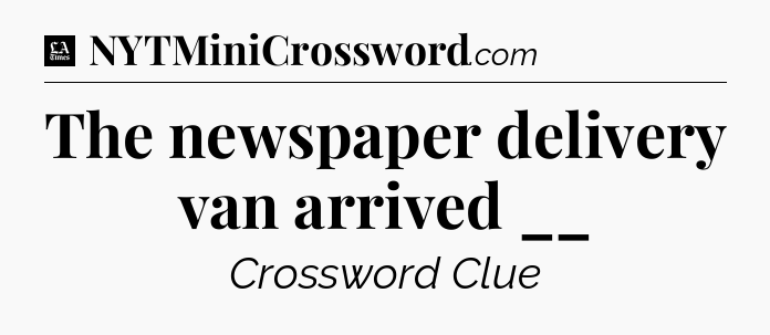 The newspaper delivery van arrived __ - LA Times Crossword