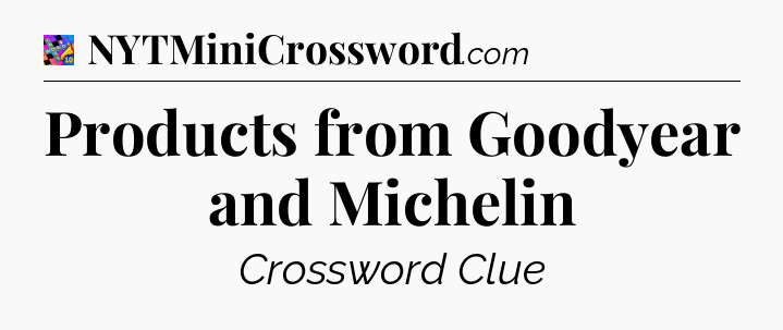 Products from Goodyear and Michelin Crossword Clue