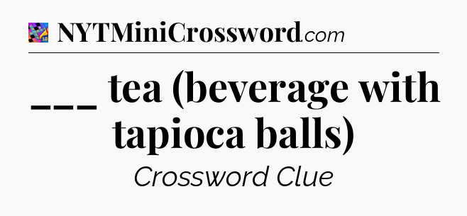 ___ tea (beverage with tapioca balls) Crossword Clue