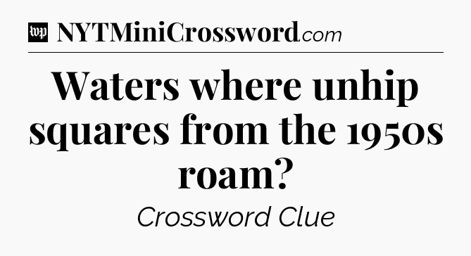 Waters where unhip squares from the 1950s roam Crossword Clue