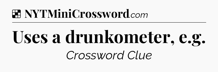Solution: Uses a drunkometer, e.g - NYT Crossword
