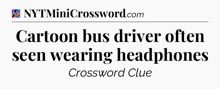 Cartoon bus driver often seen wearing headphones Crossword Clue