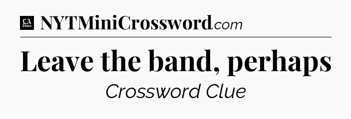 Leave the band, perhaps - LA Times Crossword