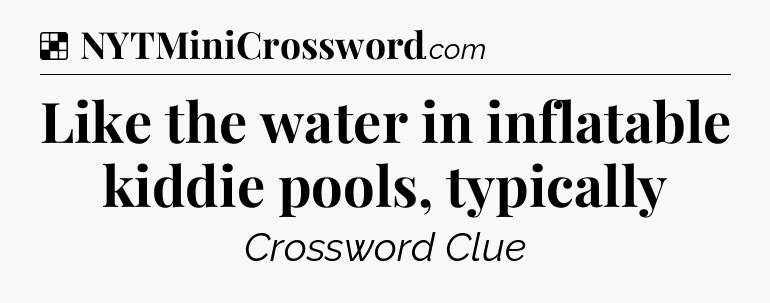 Solution: Like the water in inflatable kiddie pools, typically - NYT Crossword