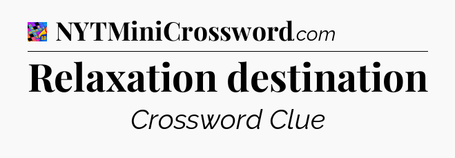 Relaxation destination Crossword Clue