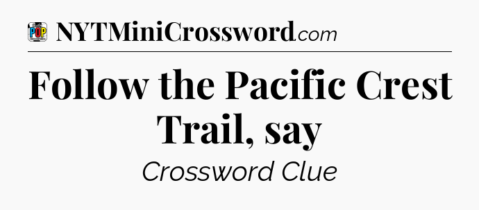 Follow the Pacific Crest Trail, say Crossword Clue