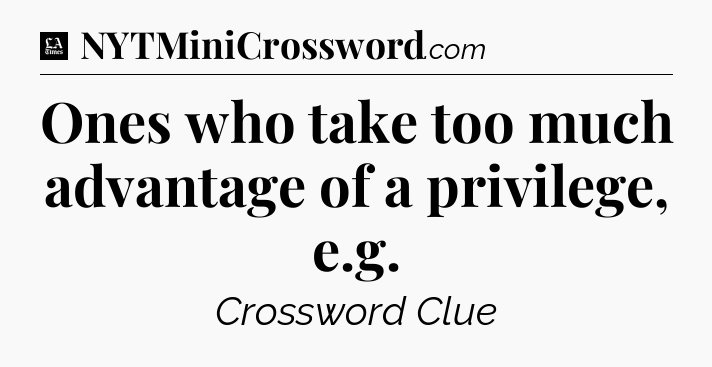 Ones who take too much advantage of a privilege, e.g - LA Times Crossword