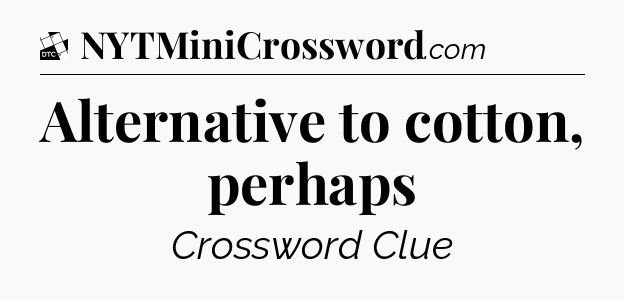Alternative to cotton, perhaps - Daily Themed Classic Crossword