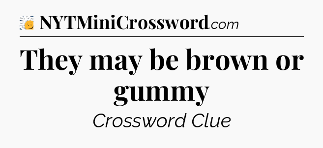 They may be brown or gummy - 7 Little Words