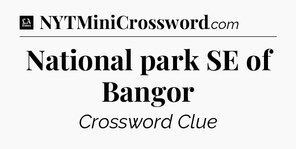National park SE of Bangor - LA Times Crossword