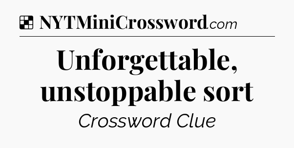 Solution: Unforgettable, unstoppable sort - NYT Crossword
