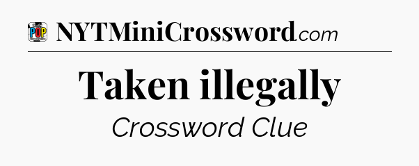 Taken illegally Crossword Clue