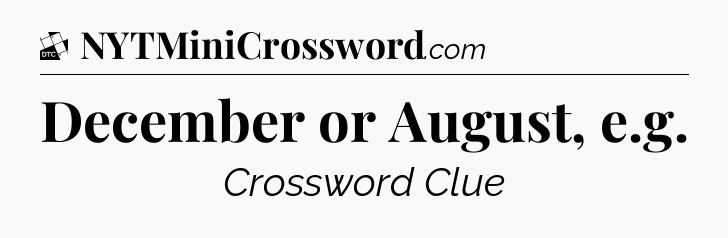 December or August, e.g - Daily Themed Mini Crossword