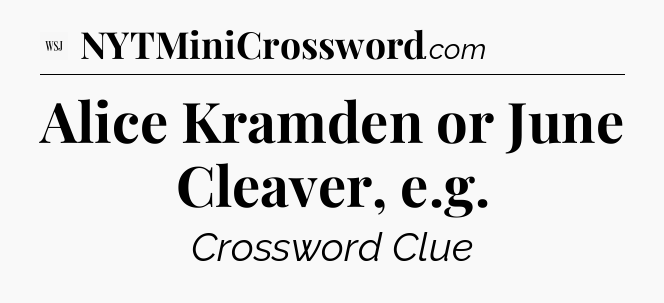 Alice Kramden or June Cleaver, e.g - WSJ Crossword