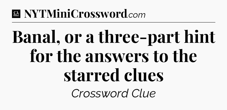 Banal, or a three-part hint for the answers to the starred clues - LA Times Crossword