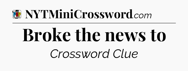 Broke the news to Crossword Clue