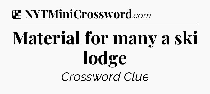 Solution: Material for many a ski lodge - NYT Crossword