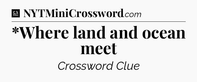 *Where land and ocean meet - LA Times Crossword
