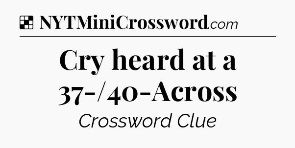 Solution: Cry heard at a 37-/40-Across - NYT Crossword