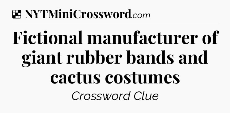Solution: Fictional manufacturer of giant rubber bands and cactus costumes - NYT Crossword