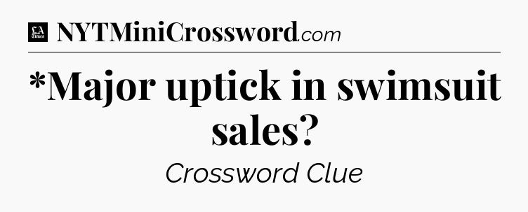 *Major uptick in swimsuit sales - LA Times Crossword