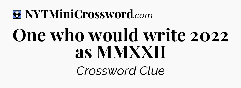 Solution: One who would write 2022 as MMXXII - NYT Mini Crossword
