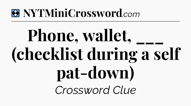 Solution: Phone, wallet, ___ (checklist during a self pat-down) - NYT Mini Crossword