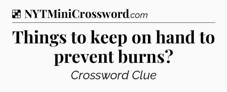 Solution: Things to keep on hand to prevent burns - NYT Crossword