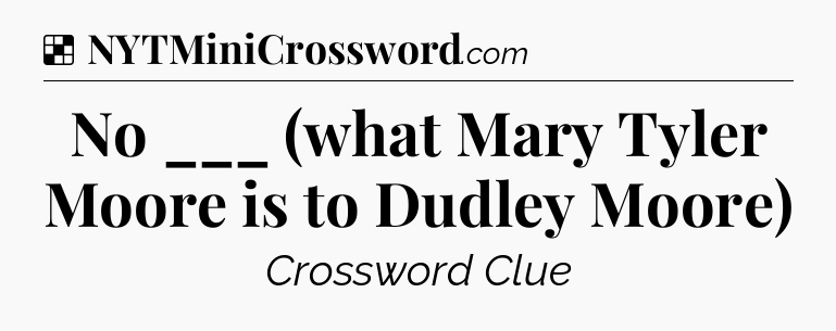 Solution: No ___ (what Mary Tyler Moore is to Dudley Moore) - NYT Crossword