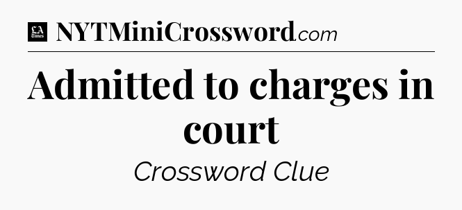 Admitted to charges in court - LA Times Crossword