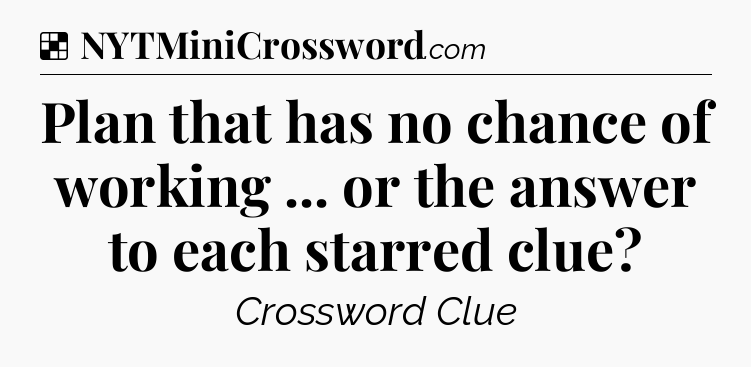 Solution: Plan that has no chance of working ... or the answer to each starred clue - NYT Crossword