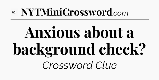 Anxious about a background check - WSJ Crossword