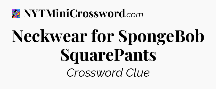 Neckwear for SpongeBob SquarePants Crossword Clue