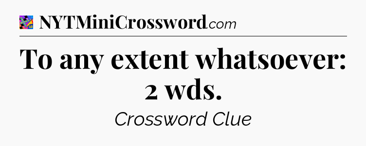 To any extent whatsoever: 2 wds Crossword Clue