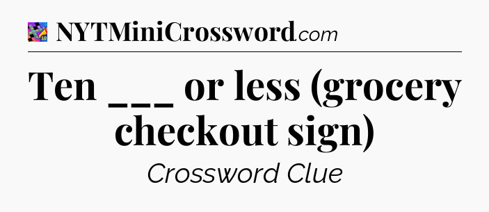 Ten ___ or less (grocery checkout sign) Crossword Clue