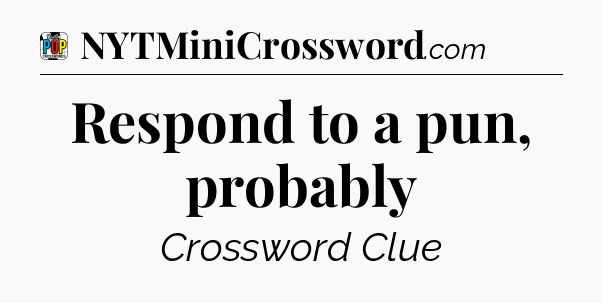 Respond to a pun, probably Crossword Clue