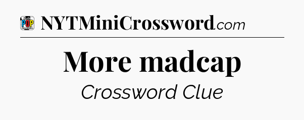 More madcap Crossword Clue