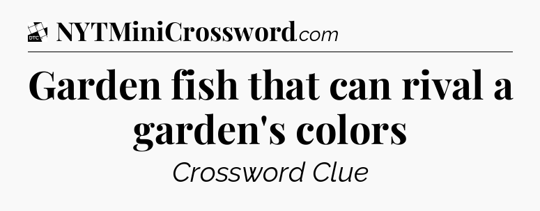 Garden fish that can rival a garden's colors - Daily Themed Classic Crossword