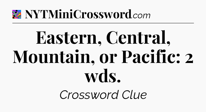 Eastern, Central, Mountain, or Pacific: 2 wds Crossword Clue